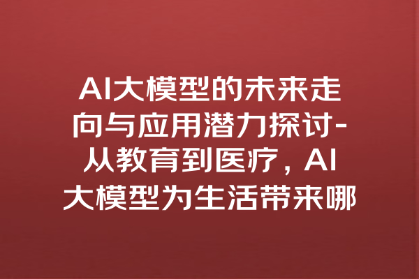 AI大模型的未来走向与应用潜力探讨-从教育到医疗，AI大模型为生活带来哪些改变？