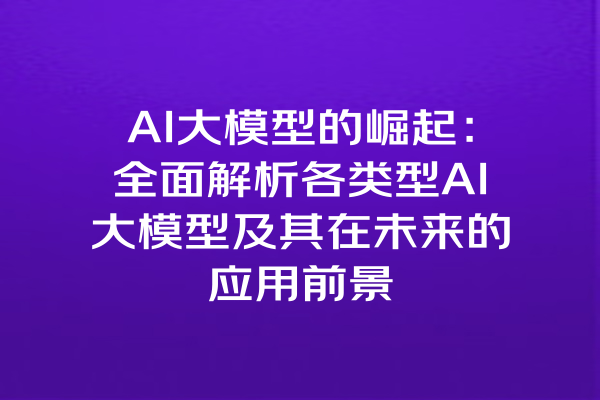 AI大模型的崛起：全面解析各类型AI大模型及其在未来的应用前景
