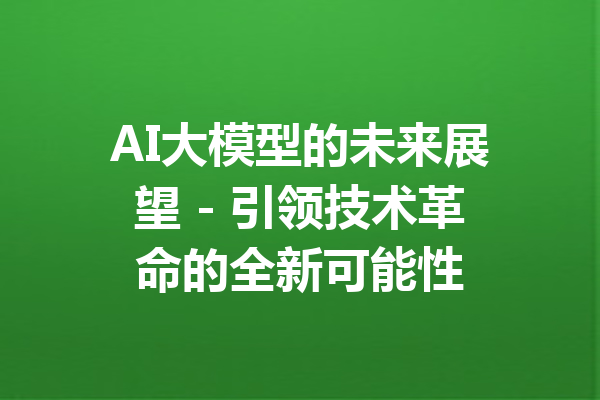 AI大模型的未来展望 - 引领技术革命的全新可能性