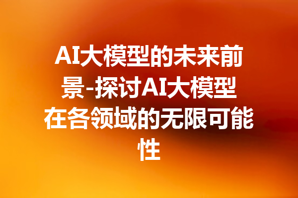 AI大模型的未来前景-探讨AI大模型在各领域的无限可能性
