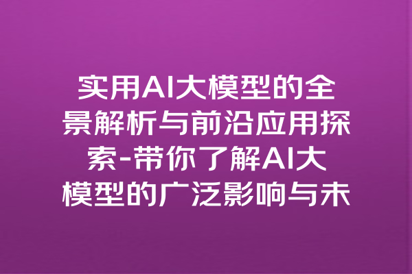实用AI大模型的全景解析与前沿应用探索-带你了解AI大模型的广泛影响与未来发展方向