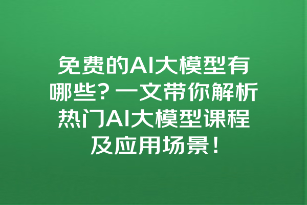 免费的AI大模型有哪些？一文带你解析热门AI大模型课程及应用场景！