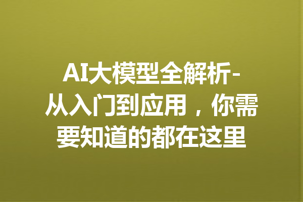 AI大模型全解析-从入门到应用,你需要知道的都在这里