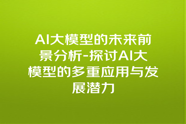 AI大模型的未来前景分析-探讨AI大模型的多重应用与发展潜力