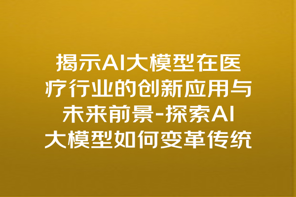 揭示AI大模型在医疗行业的创新应用与未来前景-探索AI大模型如何变革传统医疗服务与健康管理方式