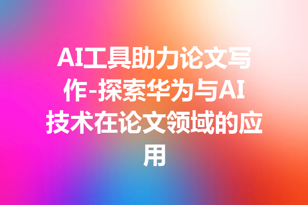 AI工具助力论文写作-探索华为与AI技术在论文领域的应用