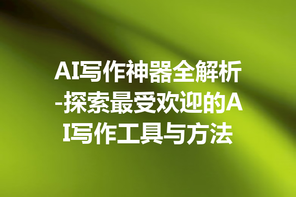 AI写作神器全解析-探索最受欢迎的AI写作工具与方法
