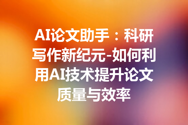 AI论文助手:科研写作新纪元-如何利用AI技术提升论文质量与效率
