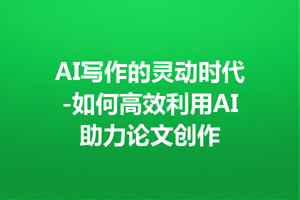 AI写作的灵动时代-如何高效利用AI助力论文创作