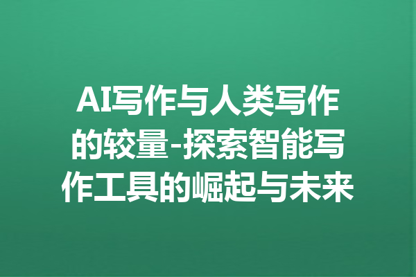 AI写作与人类写作的较量-探索智能写作工具的崛起与未来