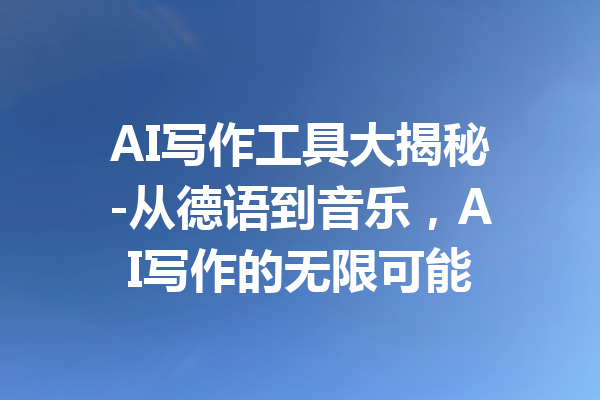 AI写作工具大揭秘-从德语到音乐,AI写作的无限可能