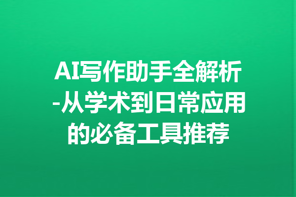 AI写作助手全解析-从学术到日常应用的必备工具推荐