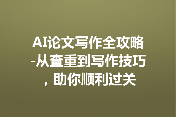 AI论文写作全攻略-从查重到写作技巧,助你顺利过关
