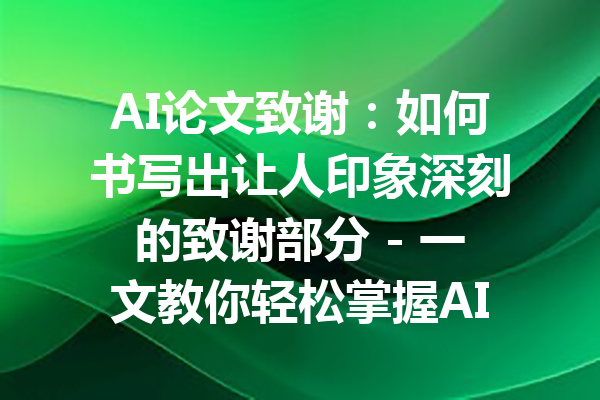 AI论文致谢:如何书写出让人印象深刻的致谢部分 - 一文教你轻松掌握AI论文致谢技巧