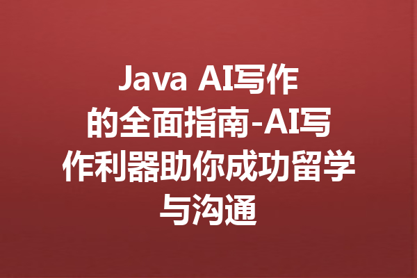 Java AI写作的全面指南-AI写作利器助你成功留学与沟通