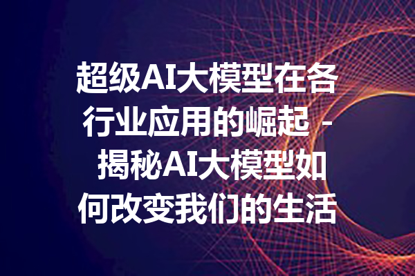超级AI大模型在各行业应用的崛起 - 揭秘AI大模型如何改变我们的生活