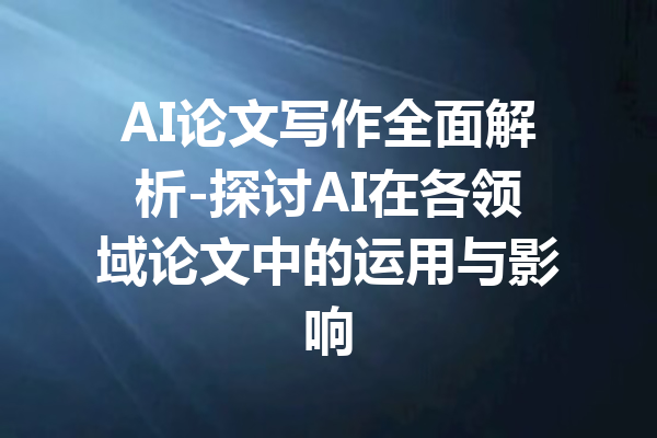 AI论文写作全面解析-探讨AI在各领域论文中的运用与影响
