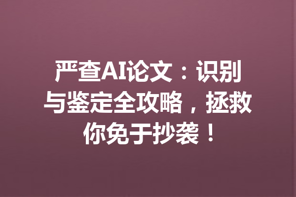 严查AI论文:识别与鉴定全攻略,拯救你免于抄袭!