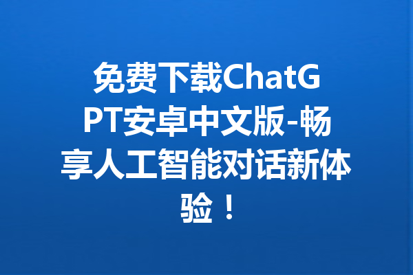 免费下载ChatGPT安卓中文版-畅享人工智能对话新体验!