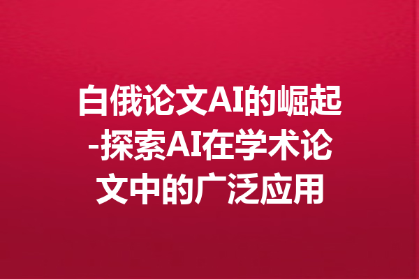 白俄论文AI的崛起-探索AI在学术论文中的广泛应用