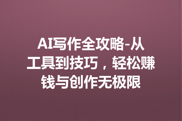 AI写作全攻略-从工具到技巧,轻松赚钱与创作无极限