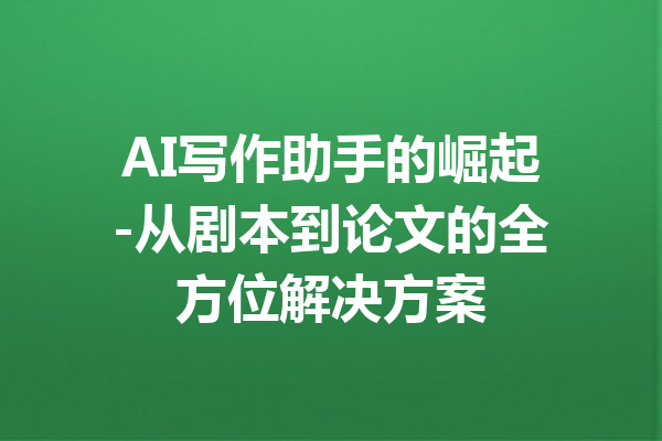 AI写作助手的崛起-从剧本到论文的全方位解决方案