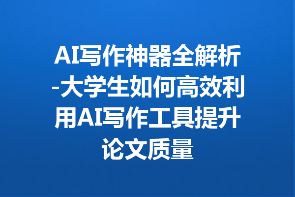AI写作神器全解析-大学生如何高效利用AI写作工具提升论文质量
