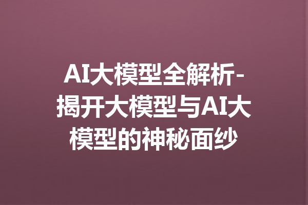 AI大模型全解析-揭开大模型与AI大模型的神秘面纱