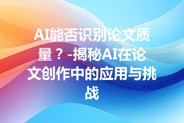 AI能否识别论文质量?-揭秘AI在论文创作中的应用与挑战