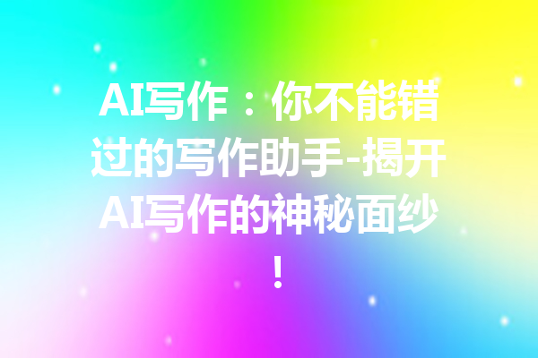 AI写作:你不能错过的写作助手-揭开AI写作的神秘面纱!