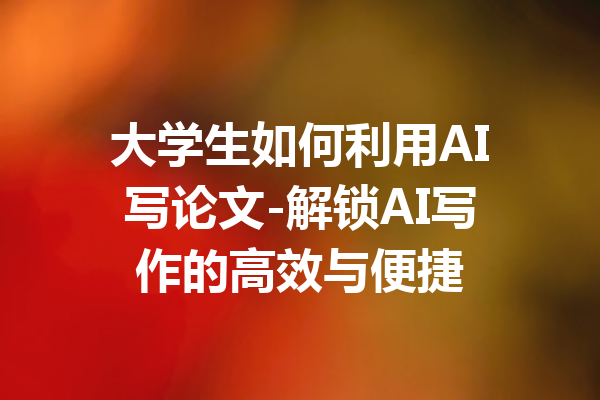大学生如何利用AI写论文-解锁AI写作的高效与便捷