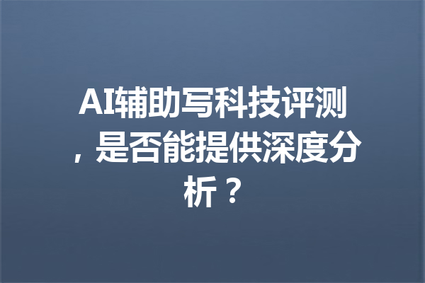 AI辅助写科技评测,是否能提供深度分析?