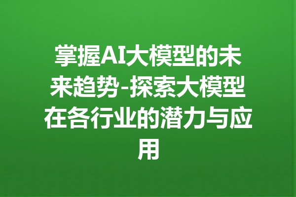 掌握AI大模型的未来趋势-探索大模型在各行业的潜力与应用