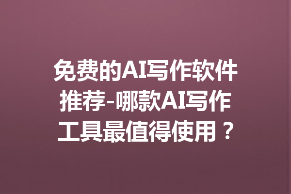 免费的AI写作软件推荐-哪款AI写作工具最值得使用?