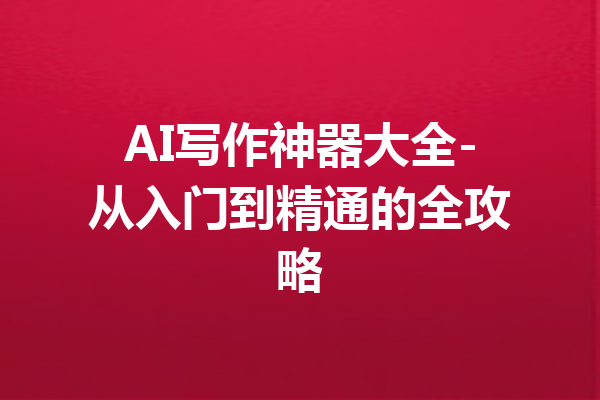 AI写作神器大全-从入门到精通的全攻略