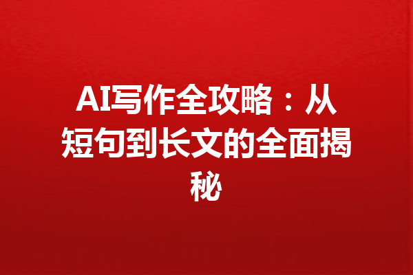 AI写作全攻略:从短句到长文的全面揭秘