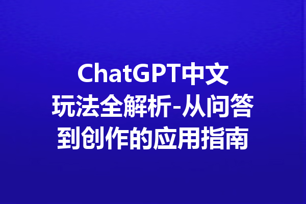 ChatGPT中文玩法全解析-从问答到创作的应用指南