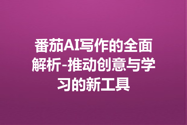 番茄AI写作的全面解析-推动创意与学习的新工具