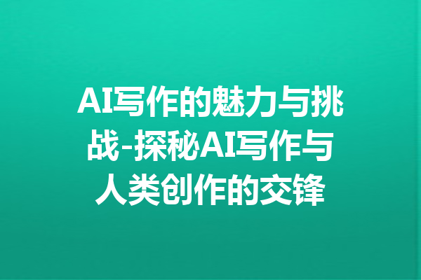 AI写作的魅力与挑战-探秘AI写作与人类创作的交锋