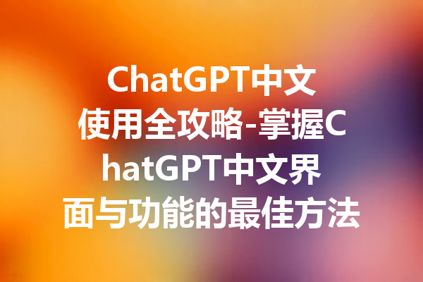 ChatGPT中文使用全攻略-掌握ChatGPT中文界面与功能的最佳方法