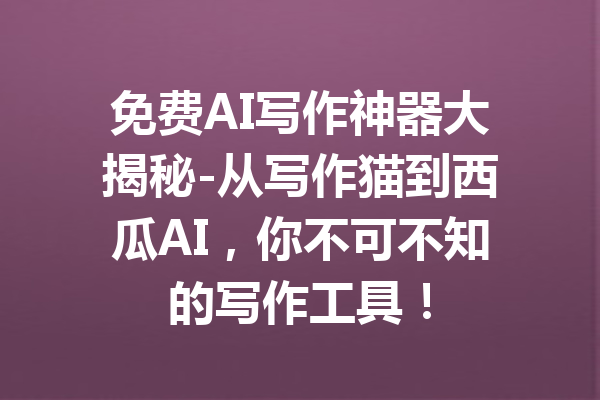 免费AI写作神器大揭秘-从写作猫到西瓜AI，你不可不知的写作工具！