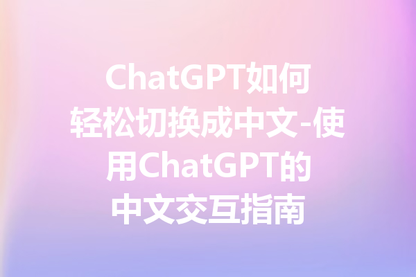 ChatGPT如何轻松切换成中文-使用ChatGPT的中文交互指南
