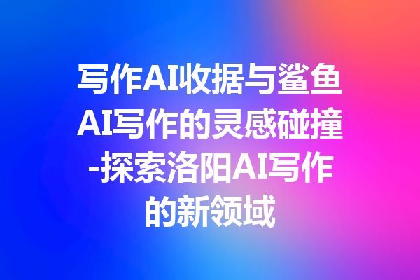 写作AI收据与鲨鱼AI写作的灵感碰撞-探索洛阳AI写作的新领域