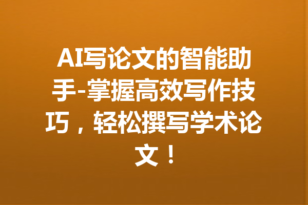 AI写论文的智能助手-掌握高效写作技巧,轻松撰写学术论文!