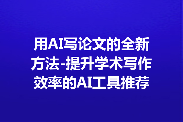用AI写论文的全新方法-提升学术写作效率的AI工具推荐