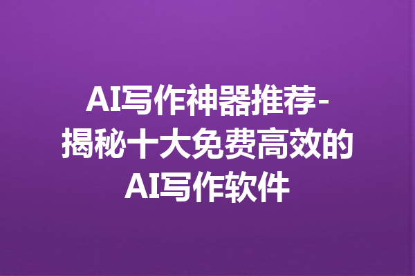 AI写作神器推荐-揭秘十大免费高效的AI写作软件