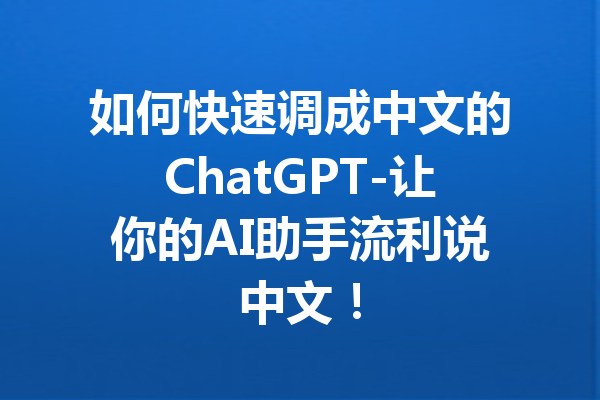 如何快速调成中文的ChatGPT-让你的AI助手流利说中文!