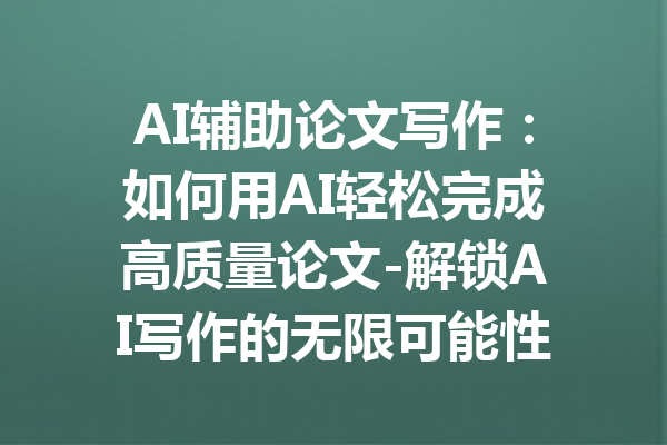 AI辅助论文写作:如何用AI轻松完成高质量论文-解锁AI写作的无限可能性