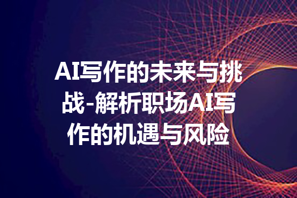 AI写作的未来与挑战-解析职场AI写作的机遇与风险
