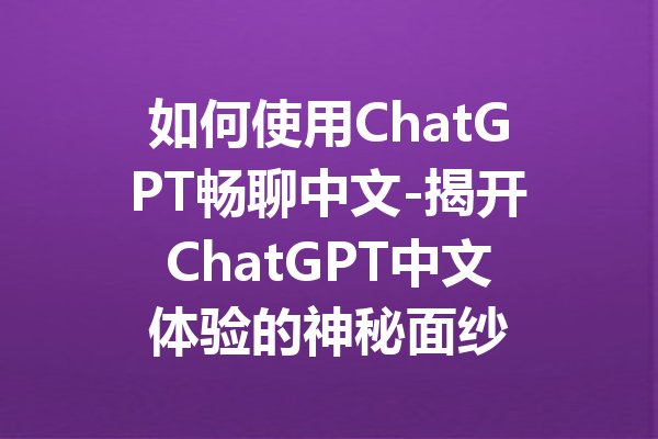 如何使用ChatGPT畅聊中文-揭开ChatGPT中文体验的神秘面纱